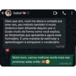 Depoimento da Isabel Isabel: Claro que sim, você me deixa à vontade pra errar rsrs, seu método também é muito dinâmico bem diferente daquilo que vi. Gosto muito da forma como você explica, as ferramentas que apresenta e agora esse formulário. É uma maneira de estimular a aprendizagem e enriquecer o vocabulário. Gabriel Noah: Muito bom, vamos melhorar ainda mais nas próximas aulas então 🇺🇸😁