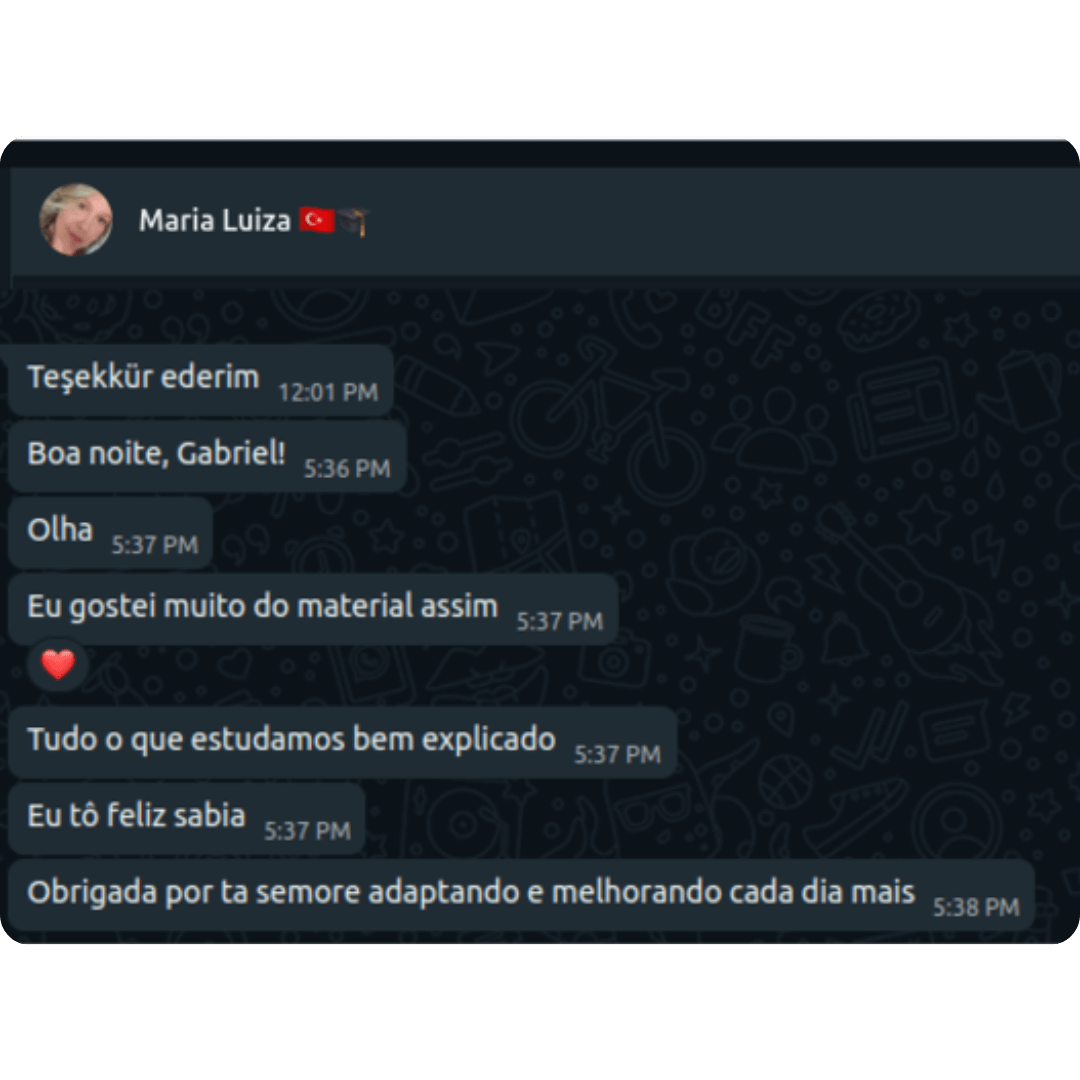 Depoimento da Maria Luiza Teşekkür ederim Boa noite, Gabriel! Olha, eu gostei muito do material assim! ❤️ Tudo o que estudamos bem explicado. Eu tô feliz, sabia! Obrigada por tá sempre adaptando e melhorando cada dia mais.